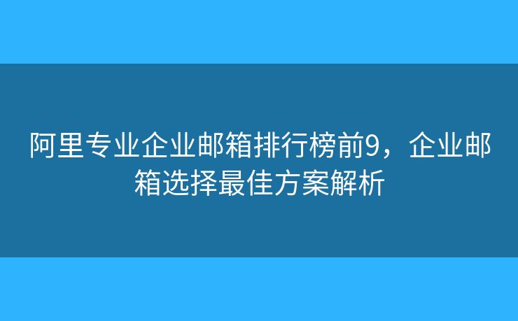 阿里专业企业邮箱排行榜前9，企业邮箱选择最佳方案解析