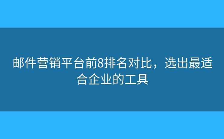 邮件营销平台前8排名对比，选出最适合企业的工具