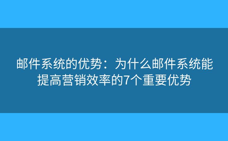 邮件系统的优势：为什么邮件系统能提高营销效率的7个重要优势