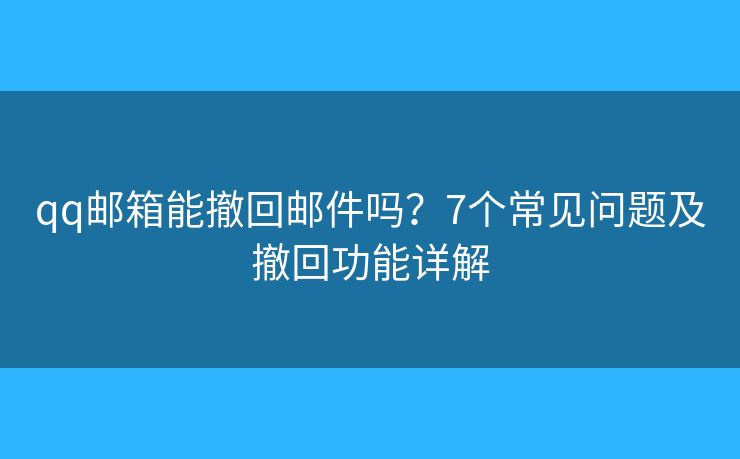 qq邮箱能撤回邮件吗?7个常见问题及撤回功能详解 qq邮箱能撤回邮件吗?7个常见问题及撤回功能详解