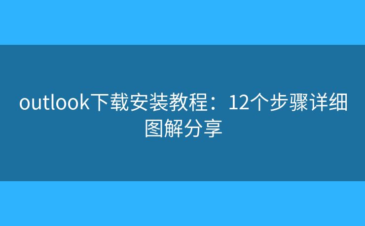 outlook下载安装教程:12个步骤详细图解分享 outlook下载安装教程:12个步骤详细图解分享