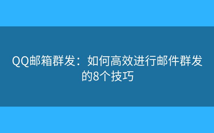 QQ邮箱群发：如何高效进行邮件群发的8个技巧