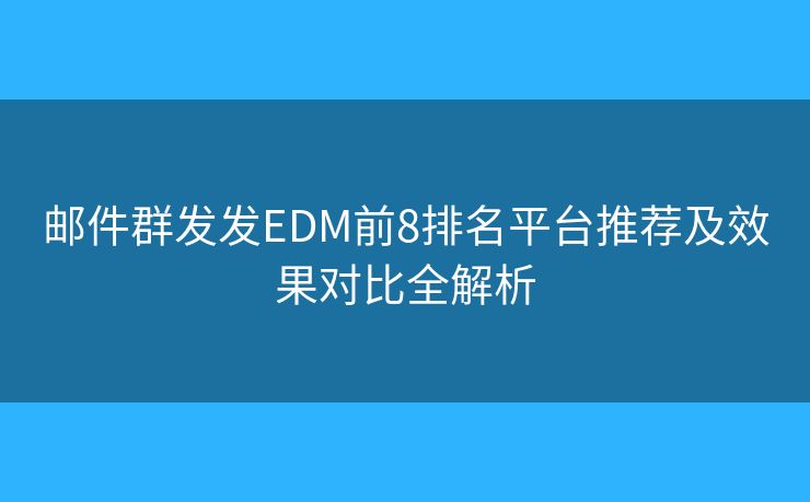 邮件群发发EDM前8排名平台推荐及效果对比全解析