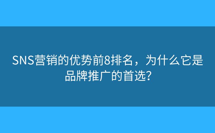 SNS营销的优势前8排名，为什么它是品牌推广的首选？