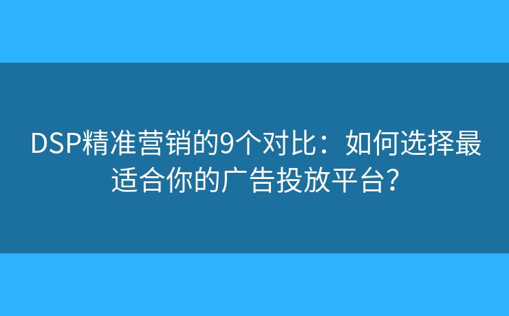 DSP精准营销的9个对比：如何选择最适合你的广告投放平台？