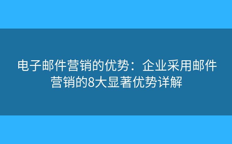 电子邮件营销的优势：企业采用邮件营销的8大显著优势详解