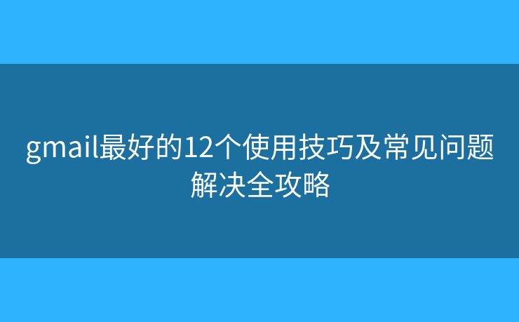 gmail最好的12个使用技巧及常见问题解决全攻略