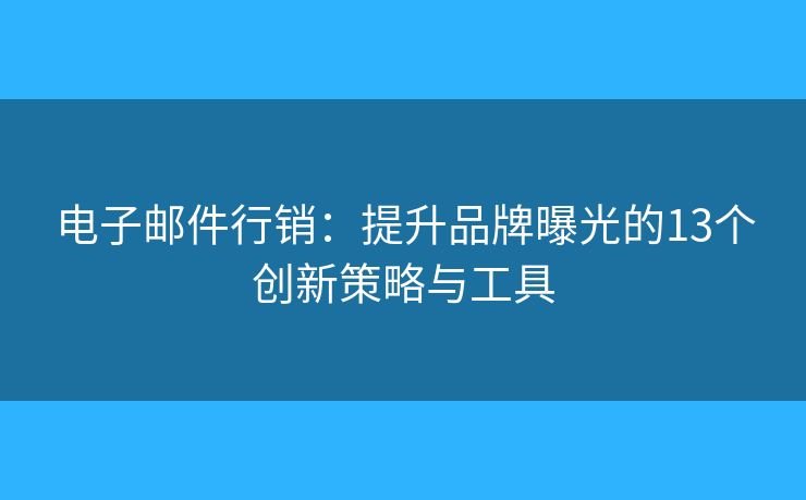 电子邮件行销：提升品牌曝光的13个创新策略与工具