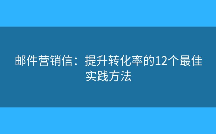 邮件营销信：提升转化率的12个最佳实践方法