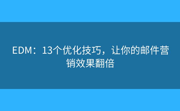 EDM:13个优化技巧,让你的邮件营销效果翻倍 EDM:13个优化技巧,让你的邮件营销效果翻倍
