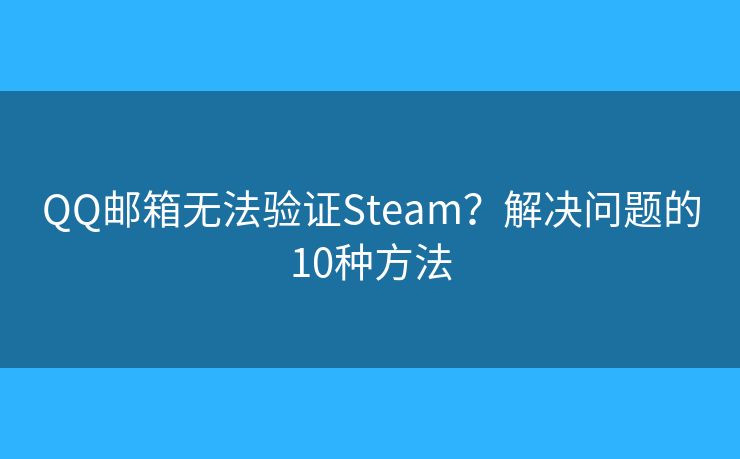 QQ邮箱无法验证Steam？解决问题的10种方法