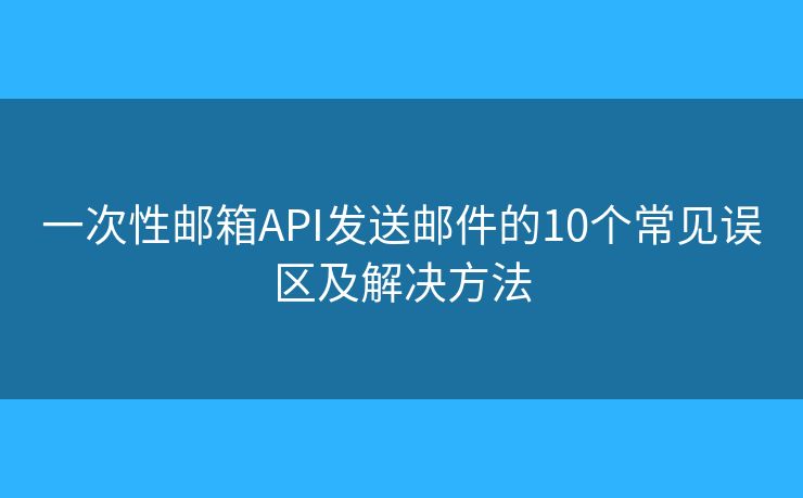 一次性邮箱API发送邮件的10个常见误区及解决方法