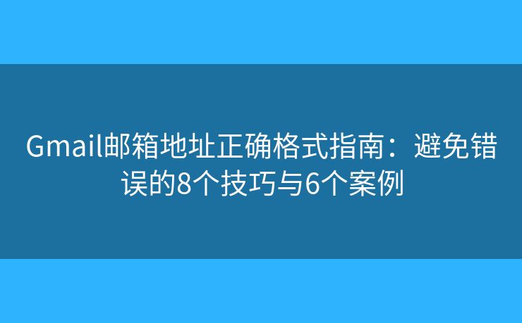 Gmail邮箱地址正确格式指南：避免错误的8个技巧与6个案例