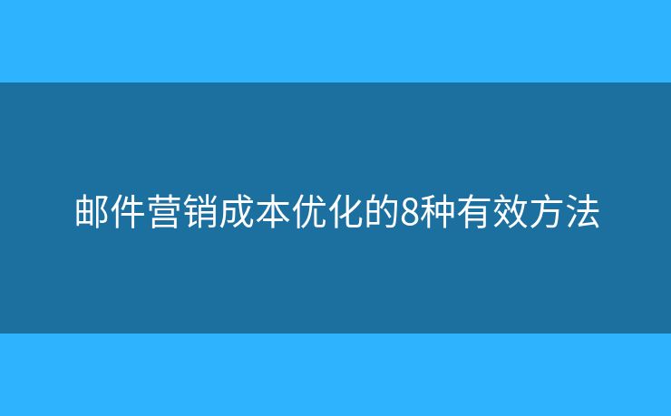 邮件营销成本优化的8种有效方法 邮件营销成本优化的8种有效方法