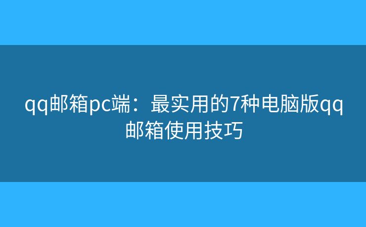 qq邮箱pc端：最实用的7种电脑版qq邮箱使用技巧