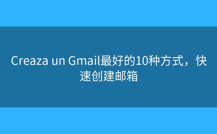 Creaza un Gmail最好的10种方式，快速创建邮箱