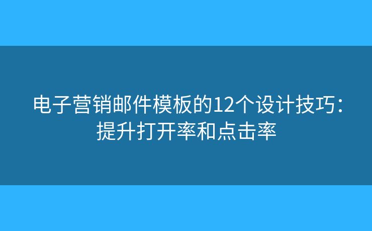 电子营销邮件模板的12个设计技巧：提升打开率和点击率