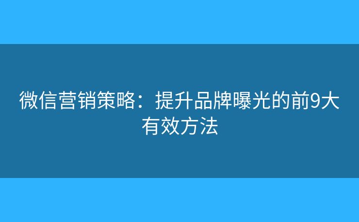微信营销策略：提升品牌曝光的前9大有效方法