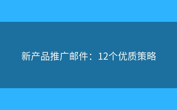 新产品推广邮件:12个优质策略 新产品推广邮件:12个优质策略
