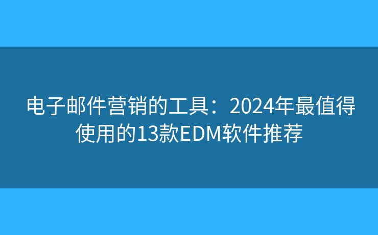 电子邮件营销的工具：2024年最值得使用的13款EDM软件推荐