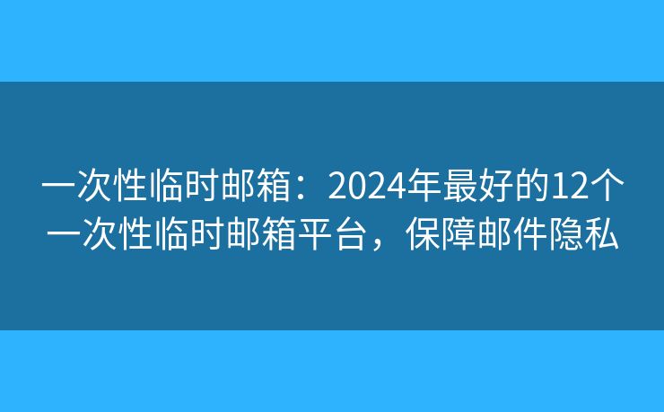 一次性临时邮箱：2024年最好的12个一次性临时邮箱平台，保障邮件隐私