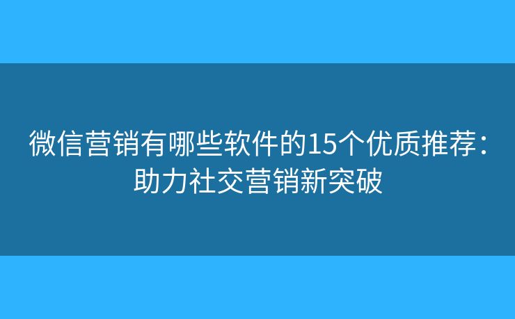 微信营销有哪些软件的15个优质推荐：助力社交营销新突破