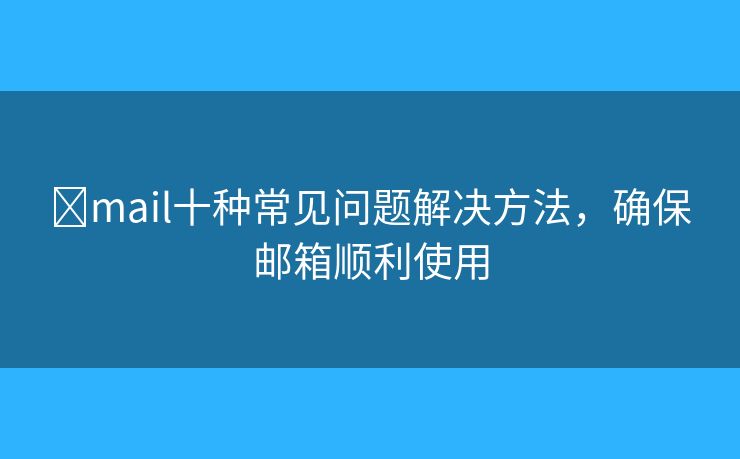 ģmail十种常见问题解决方法，确保邮箱顺利使用