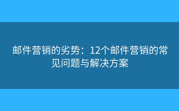邮件营销的劣势:12个邮件营销的常见问题与解决方案 邮件营销的劣势:12个邮件营销的常见问题与解决方案