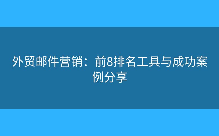 外贸邮件营销：前8排名工具与成功案例分享