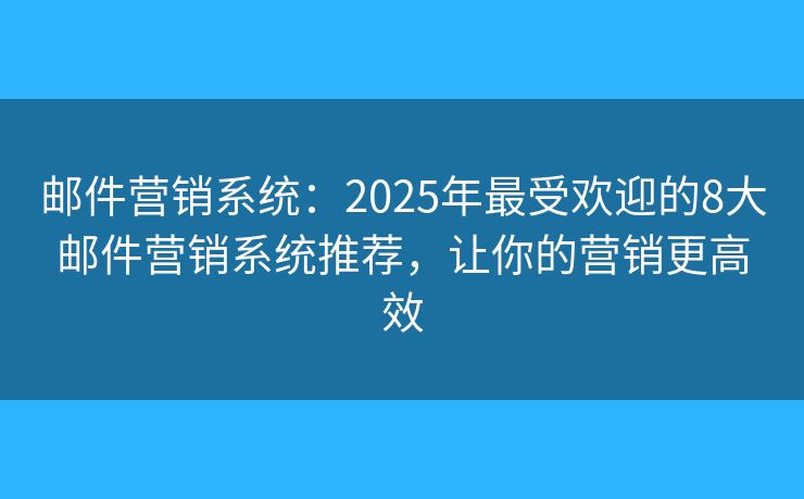 邮件营销系统：2025年最受欢迎的8大邮件营销系统推荐，让你的营销更高效