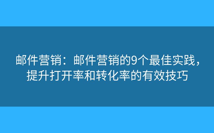 邮件营销:邮件营销的9个最佳实践,提升打开率和转化率的有效技巧 邮件营销:邮件营销的9个最佳实践,提升打开率和转化率的有效技巧
