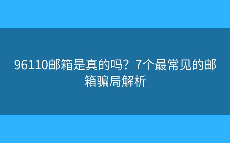 96110邮箱是真的吗?7个最常见的邮箱骗局解析 96110邮箱是真的吗?7个最常见的邮箱骗局解析