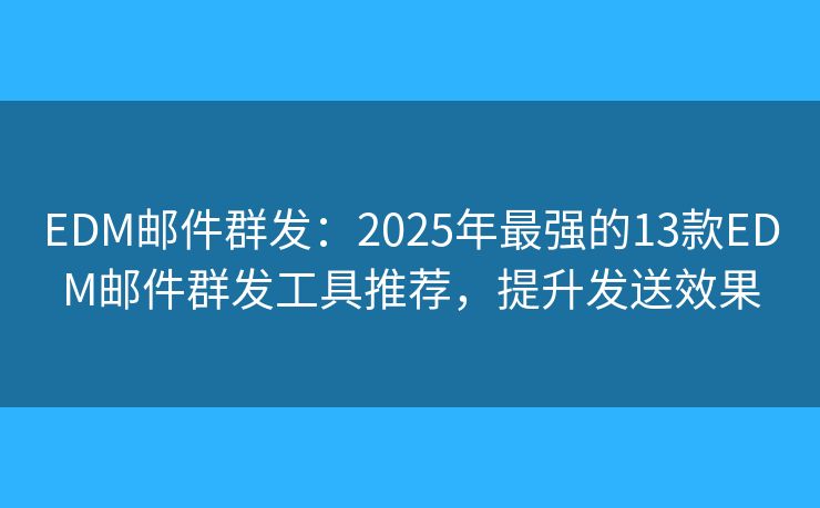 EDM邮件群发：2025年最强的13款EDM邮件群发工具推荐，提升发送效果