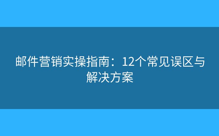 邮件营销实操指南：12个常见误区与解决方案