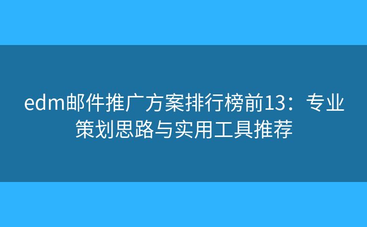 edm邮件推广方案排行榜前13：专业策划思路与实用工具推荐