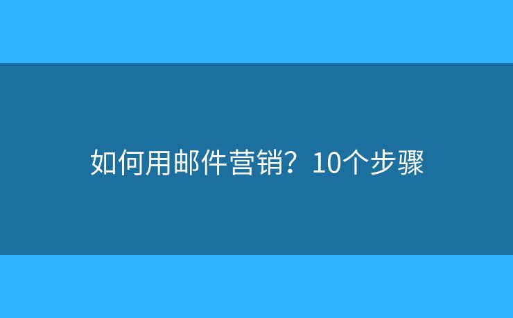 如何用邮件营销？10个步骤