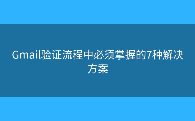 Gmail验证流程中必须掌握的7种解决方案