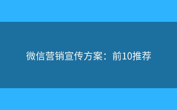 微信营销宣传方案:前10推荐 微信营销宣传方案:前10推荐