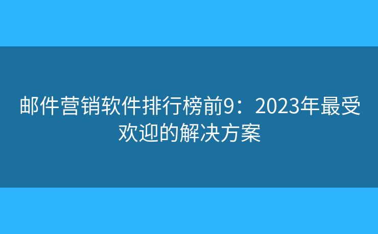 邮件营销软件排行榜前9：2023年最受欢迎的解决方案