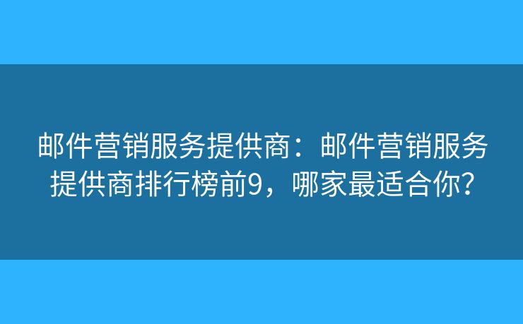 邮件营销服务提供商：邮件营销服务提供商排行榜前9，哪家最适合你？