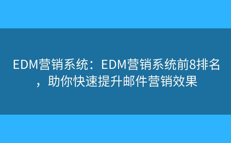 EDM营销系统：EDM营销系统前8排名，助你快速提升邮件营销效果