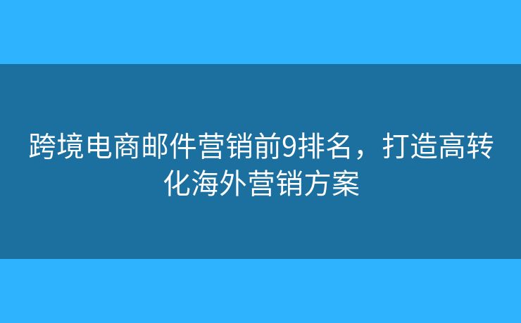 跨境电商邮件营销前9排名，打造高转化海外营销方案