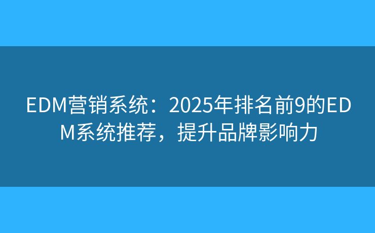 EDM营销系统：2025年排名前9的EDM系统推荐，提升品牌影响力
