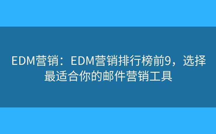 EDM营销：EDM营销排行榜前9，选择最适合你的邮件营销工具