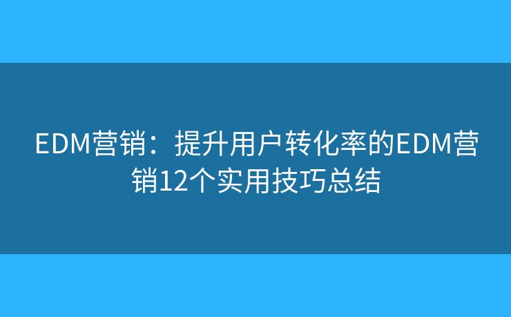 EDM营销：提升用户转化率的EDM营销12个实用技巧总结
