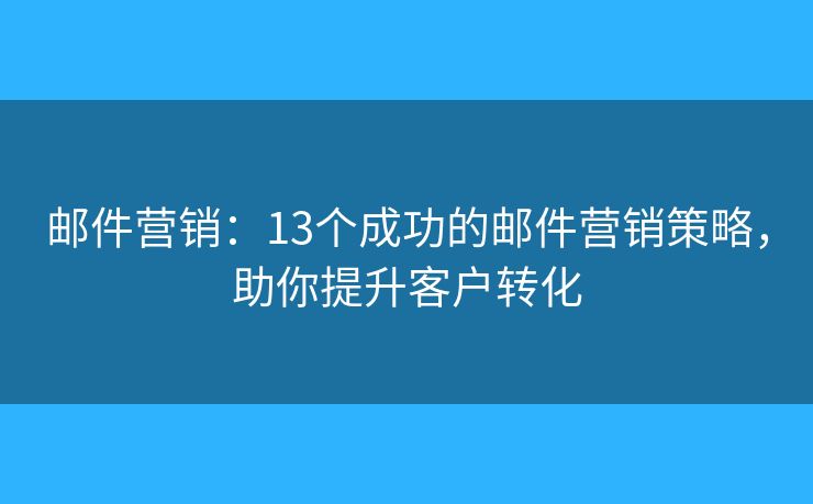 邮件营销：13个成功的邮件营销策略，助你提升客户转化