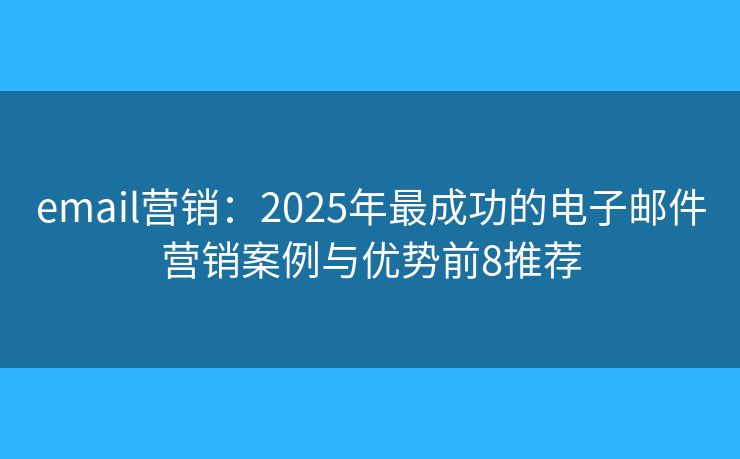 email营销:2025年最成功的电子邮件营销案例与优势前8推荐 email营销:2025年最成功的电子邮件营销案例与优势前8推荐