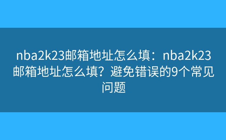 nba2k23邮箱地址怎么填：nba2k23邮箱地址怎么填？避免错误的9个常见问题