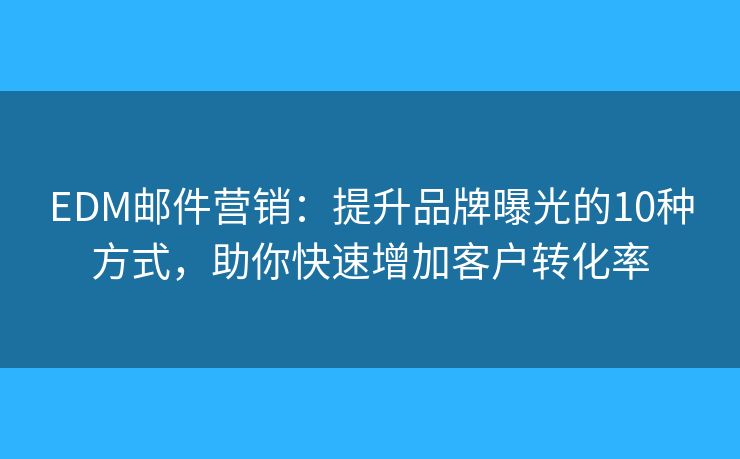 EDM邮件营销:提升品牌曝光的10种方式,助你快速增加客户转化率 EDM邮件营销:提升品牌曝光的10种方式,助你快速增加客户转化率