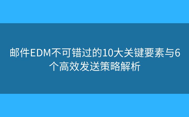 邮件EDM不可错过的10大关键要素与6个高效发送策略解析